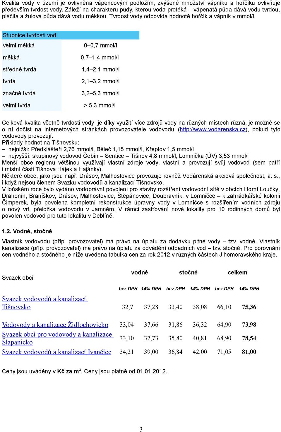 Stupnice tvrdosti vod: velmi měkká měkká středně tvrdá tvrdá značně tvrdá velmi tvrdá 0 0,7 mmol/l 0,7 1,4 mmol/l 1,4 2,1 mmol/l 2,1 3,2 mmol/l 3,2 5,3 mmol/l > 5,3 mmol/l Celková kvalita včetně