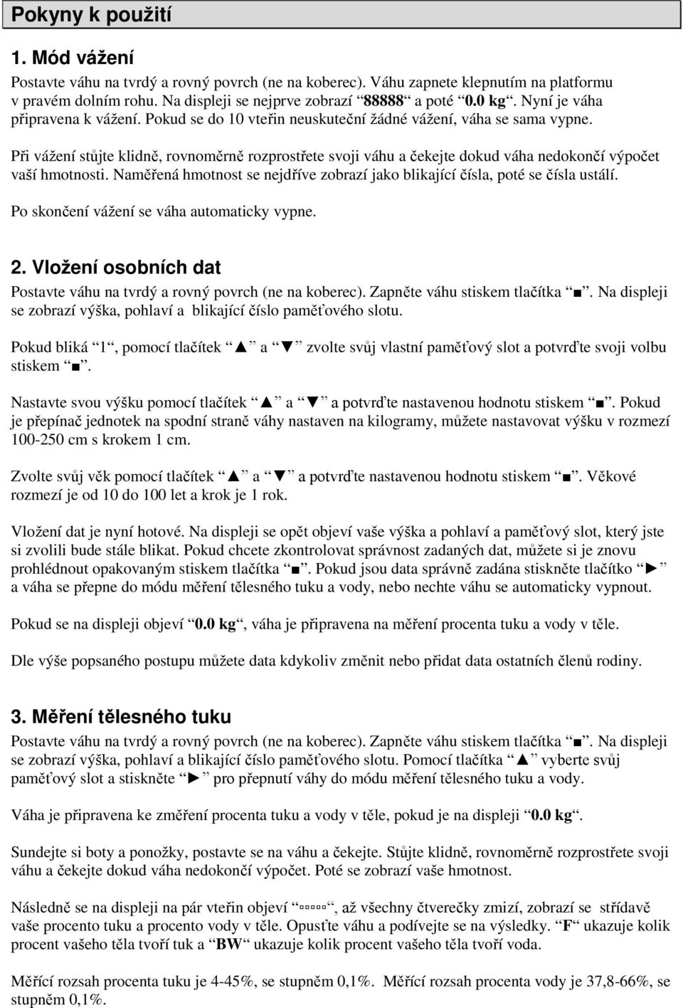 Při vážení stůjte klidně, rovnoměrně rozprostřete svoji váhu a čekejte dokud váha nedokončí výpočet vaší hmotnosti. Naměřená hmotnost se nejdříve zobrazí jako blikající čísla, poté se čísla ustálí.