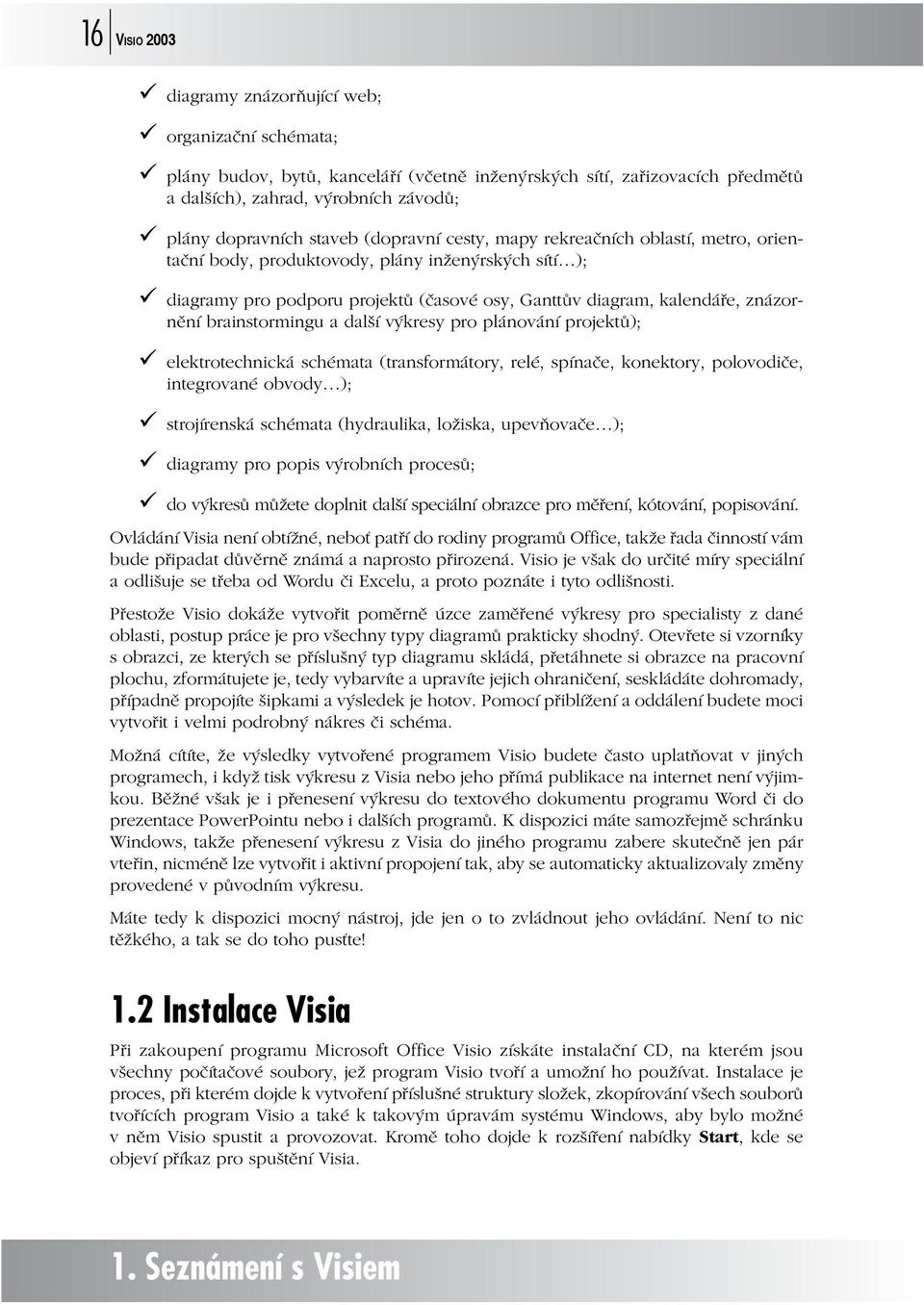 brainstormingu a další výkresy pro plánování projektů); elektrotechnická schémata (transformátory, relé, spínače, konektory, polovodiče, integrované obvody ); strojírenská schémata (hydraulika,