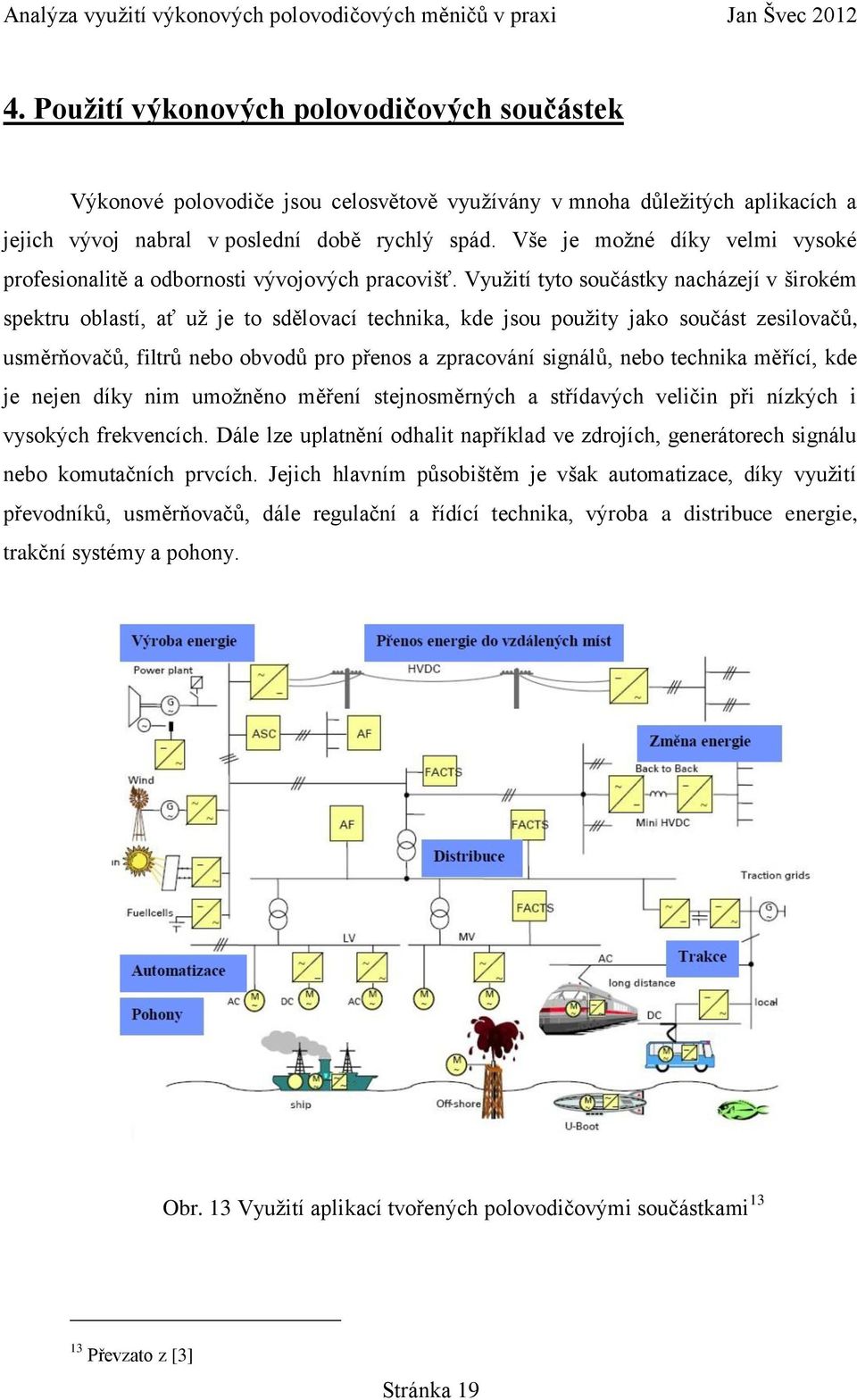 Využití tyto součástky nacházejí v širokém spektru oblastí, ať už je to sdělovací technika, kde jsou použity jako součást zesilovačů, usměrňovačů, filtrů nebo obvodů pro přenos a zpracování signálů,