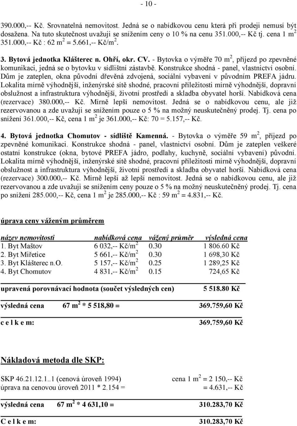 Konstrukce shodná - panel, vlastnictví osobní. Dům je zateplen, okna původní dřevěná zdvojená, sociální vybavení v původním PREFA jádru.