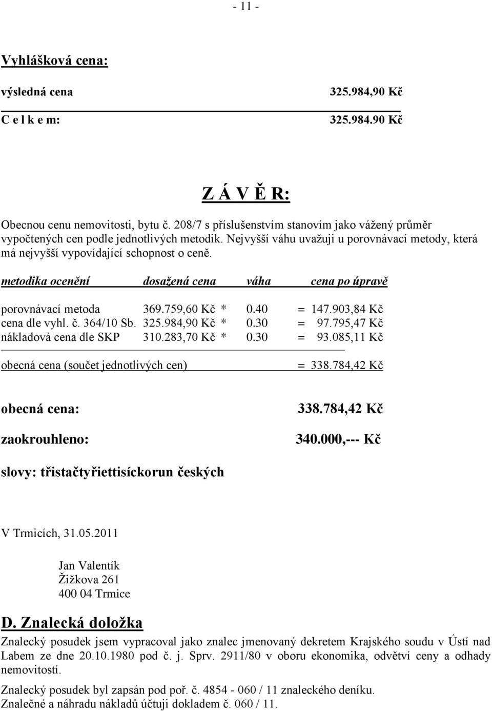 metodika ocenění dosažená cena váha cena po úpravě porovnávací metoda 369.759,60 Kč * 0.40 = 147.903,84 Kč cena dle vyhl. č. 364/10 Sb. 325.984,90 Kč * 0.30 = 97.795,47 Kč nákladová cena dle SKP 310.