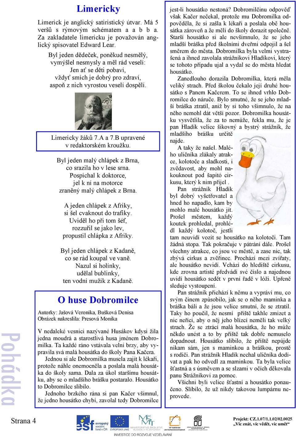 B upravené v redaktorském kroužku. Byl jeden malý chlápek z Brna, co srazila ho v lese srna. Pospíchal k doktorce, jel k ní na motorce zraněný malý chlápek z Brna.