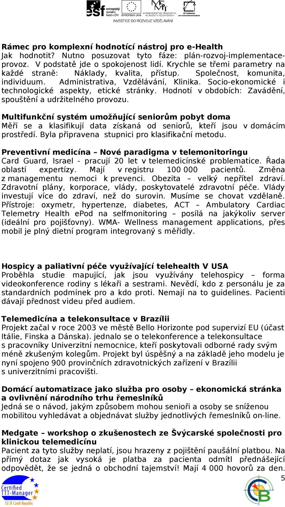 Hodnotí v obdobích: Zavádění, spouštění a udržitelného provozu. Multifunkční systém umožňující seniorům pobyt doma Měří se a klasifikují data získaná od seniorů, kteří jsou v domácím prostředí.