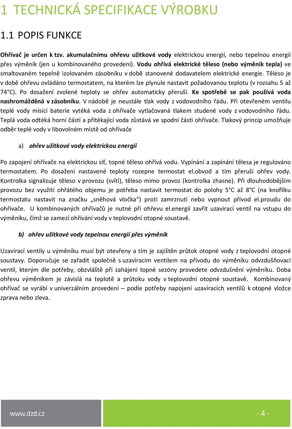 Těleso je v době ohřevu ovládáno termostatem, na kterém lze plynule nastavit požadovanou teplotu (v rozsahu 5 až 74 C). Po dosažení zvolené teploty se ohřev automaticky přeruší.