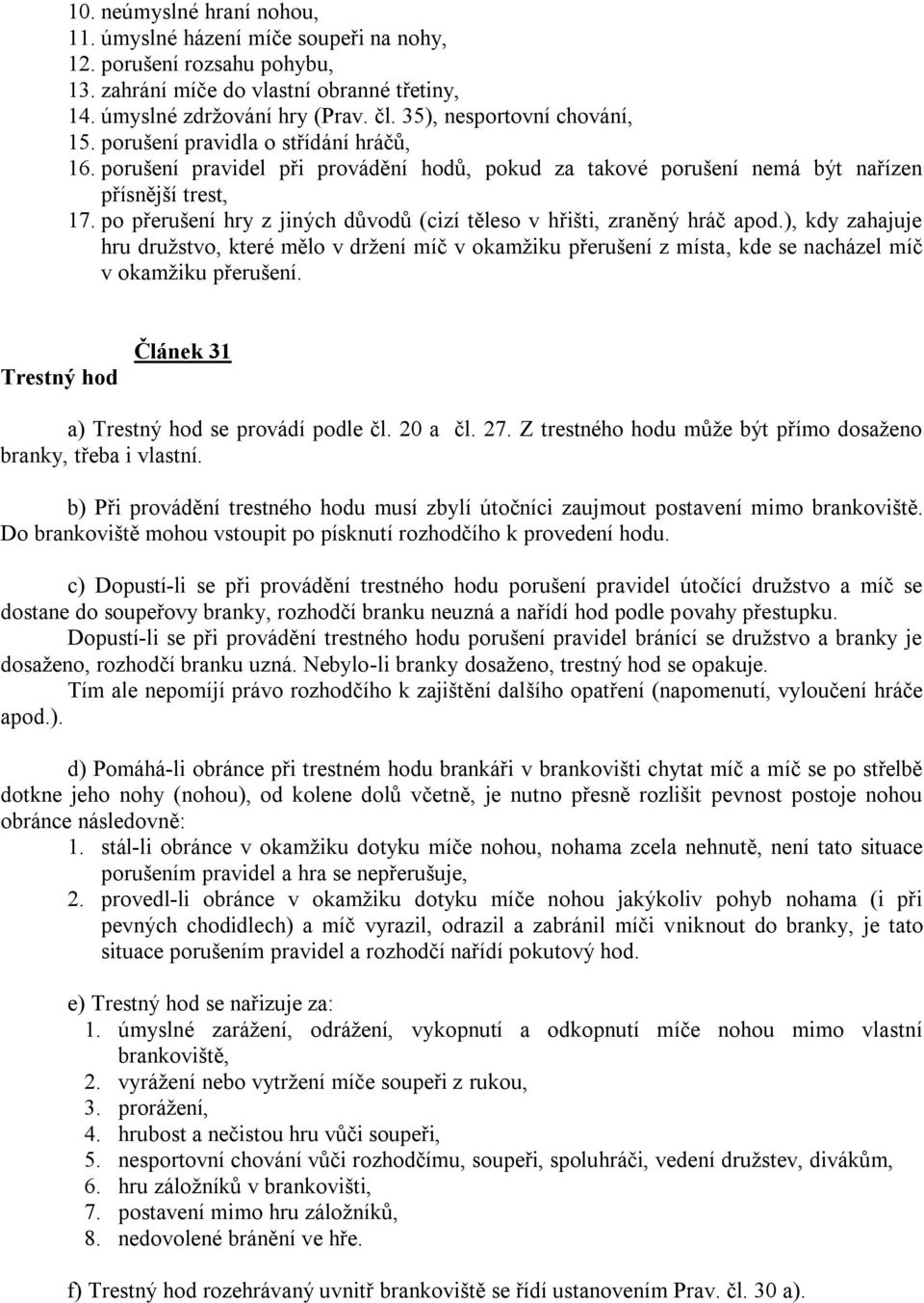 po přerušení hry z jiných důvodů (cizí těleso v hřišti, zraněný hráč apod.), kdy zahajuje hru druţstvo, které mělo v drţení míč v okamţiku přerušení z místa, kde se nacházel míč v okamţiku přerušení.