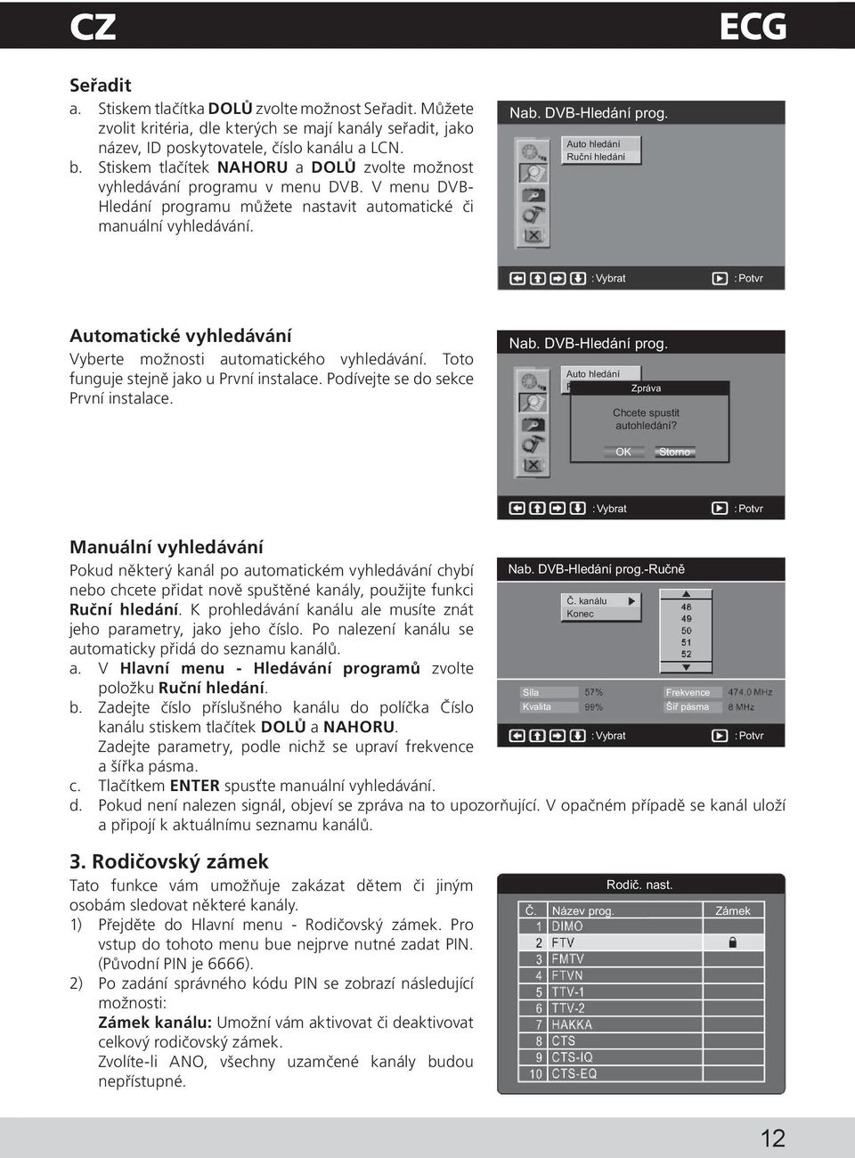 Auto hledání Ruční hledání : Vybrat : Potvr Automatické vyhledávání Vyberte možnosti automatického vyhledávání. Toto funguje stejně jako u První instalace. Podívejte se do sekce První instalace. Nab.