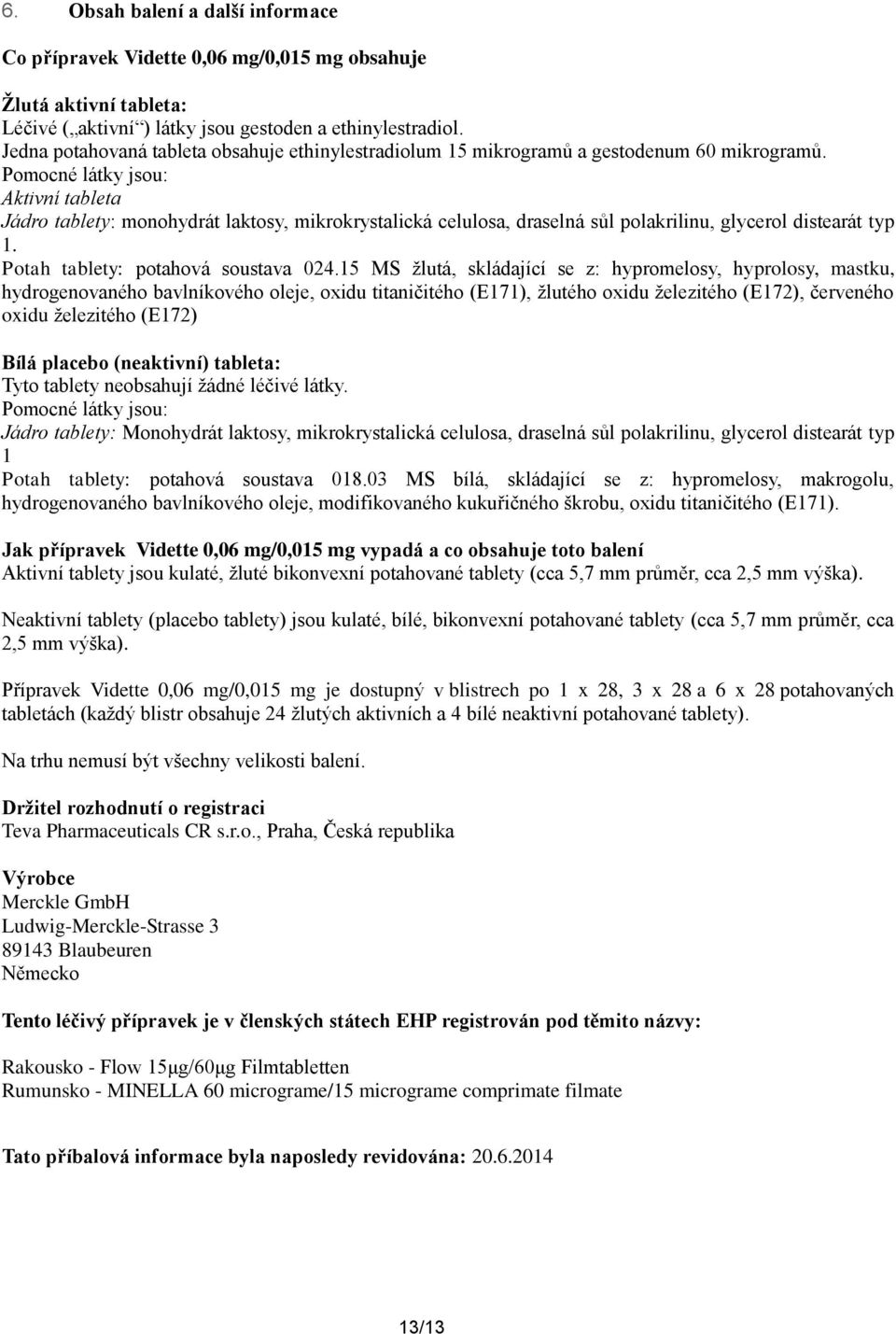 Pomocné látky jsou: Aktivní tableta Jádro tablety: monohydrát laktosy, mikrokrystalická celulosa, draselná sůl polakrilinu, glycerol distearát typ 1. Potah tablety: potahová soustava 024.