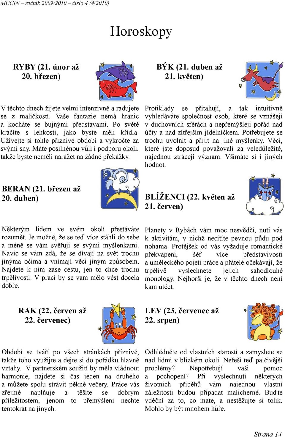 lidem ve svém okolí přestáváte rozumět Je možné, že se teď více stáhli do sebe a méně se vám svěřují se svými myšlenkami Navíc se vám zdá, že se dívají na svět trochu jinýma očima a vnímají věci