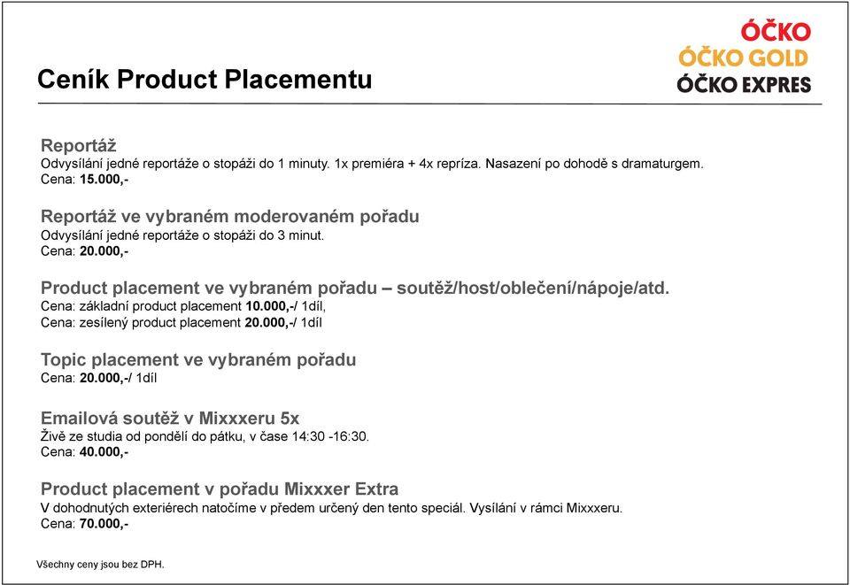 Cena: základní product placement 10.000,-/ 1díl, Cena: zesílený product placement 20.000,-/ 1díl Topic placement ve vybraném pořadu Cena: 20.