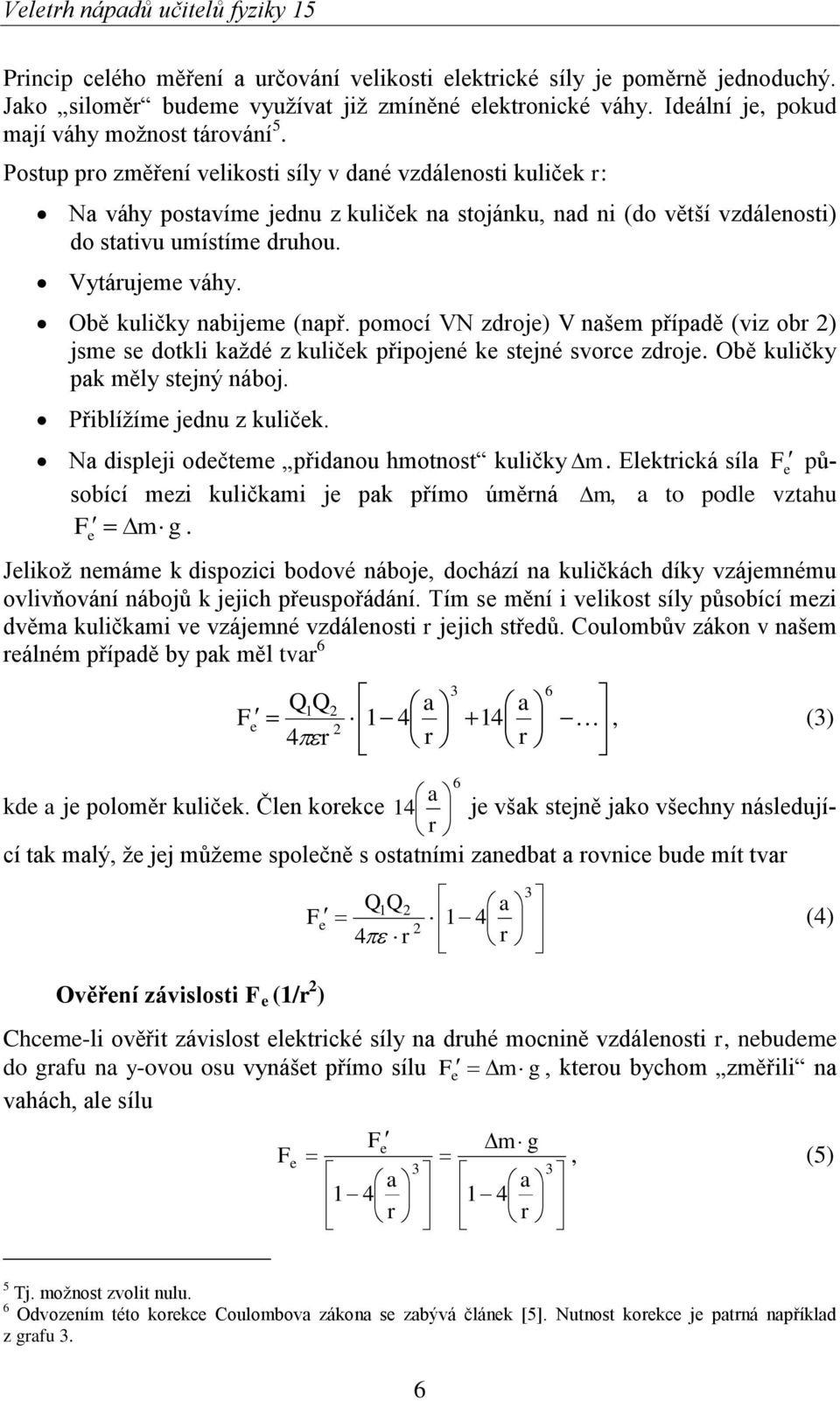 Obě kuličky nabijeme (např. pomocí VN zdroje) V našem případě (viz obr ) jsme se dotkli každé z kuliček připojené ke stejné svorce zdroje. Obě kuličky pak měly stejný náboj.