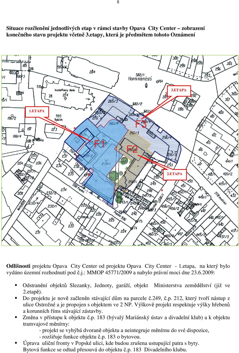 2009: Odstranění objektů Slezanky, Jednoty, garáží, objekt Ministerstva zemědělství (již ve 2.etapě). Do projektu je nově začleněn stávající dům na parcele č.249, č.p. 212, který tvoří nástup z ulice Ostrožné a je propojen s objektem ve 2 NP.