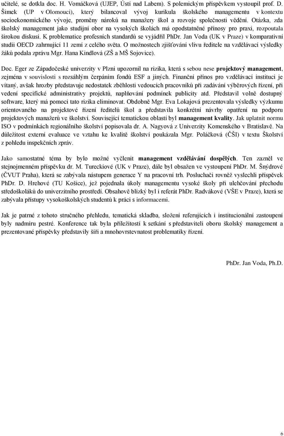 Otázka, zda školský management jako studijní obor na vysokých školách má opodstatněné přínosy pro praxi, rozpoutala širokou diskusi. K problematice profesních standardů se vyjádřil PhDr.