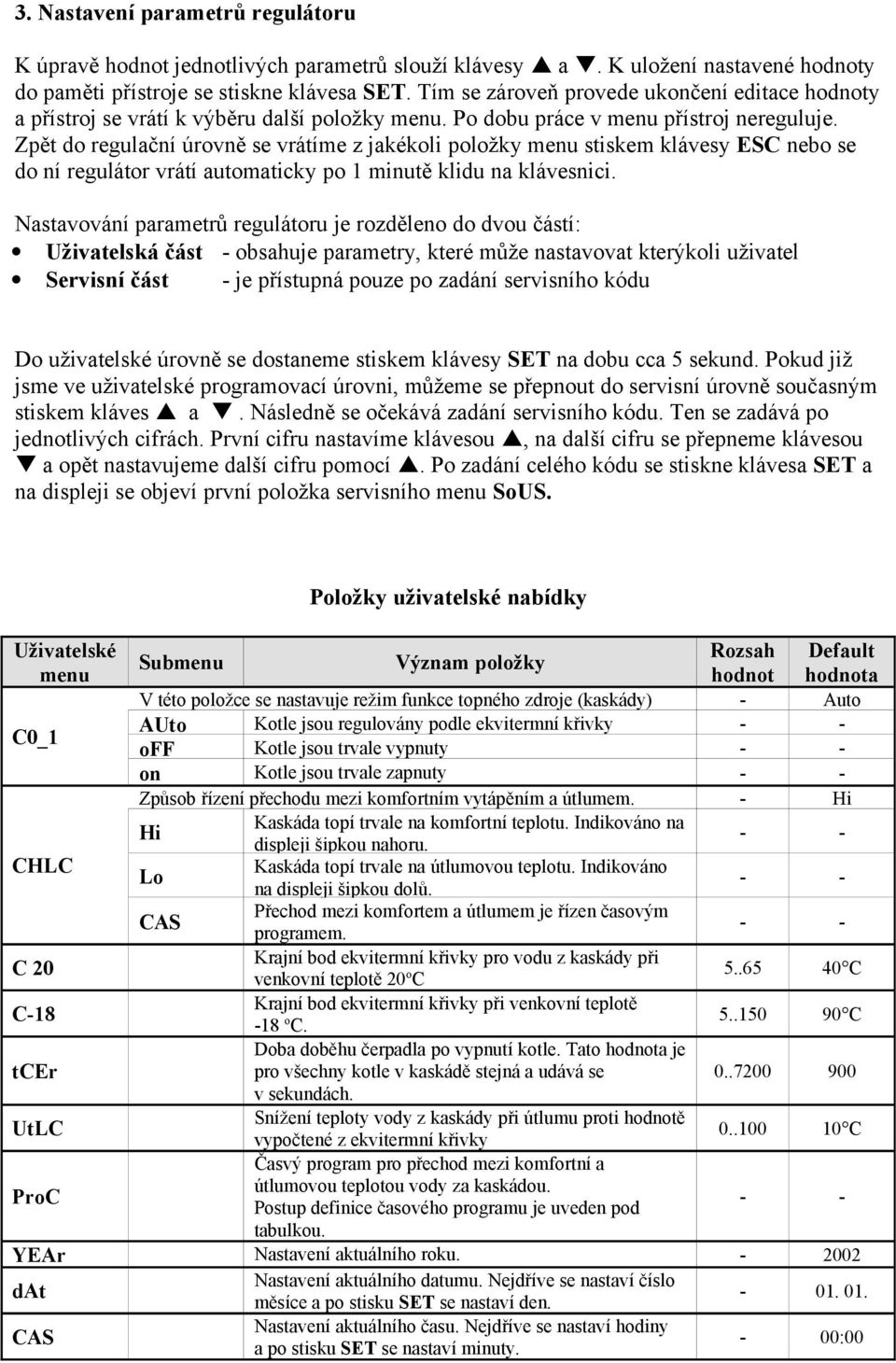 Zpět do regulační úrovně se vrátíme z jakékoli položky menu stiskem klávesy ESC nebo se do ní regulátor vrátí automaticky po 1 minutě klidu na klávesnici.