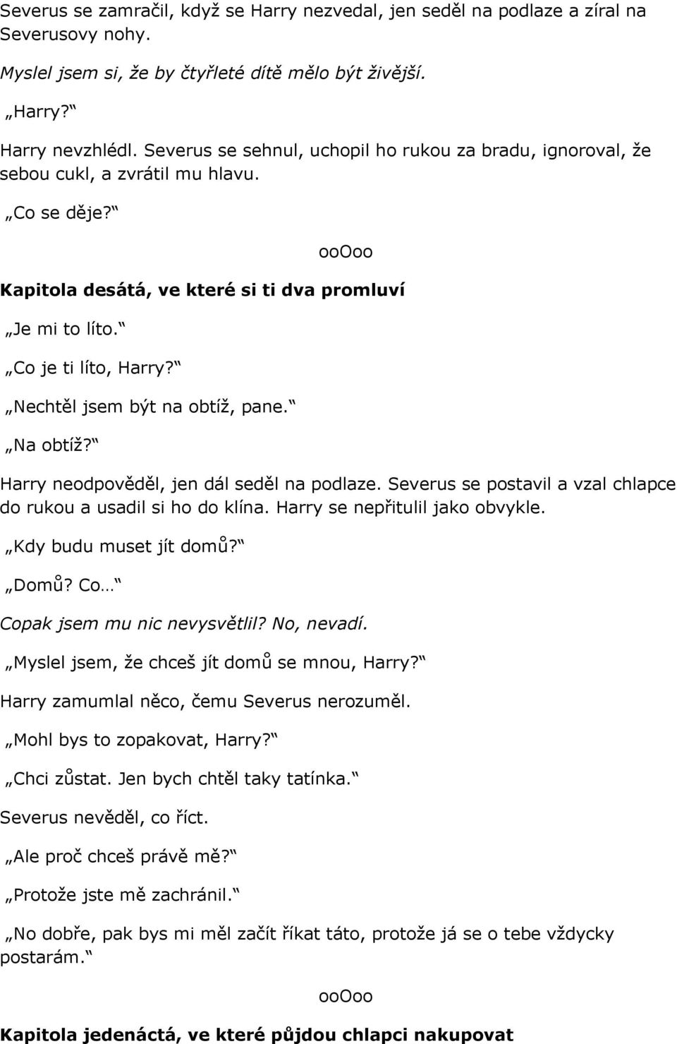 Nechtěl jsem být na obtíž, pane. Na obtíž? Harry neodpověděl, jen dál seděl na podlaze. Severus se postavil a vzal chlapce do rukou a usadil si ho do klína. Harry se nepřitulil jako obvykle.