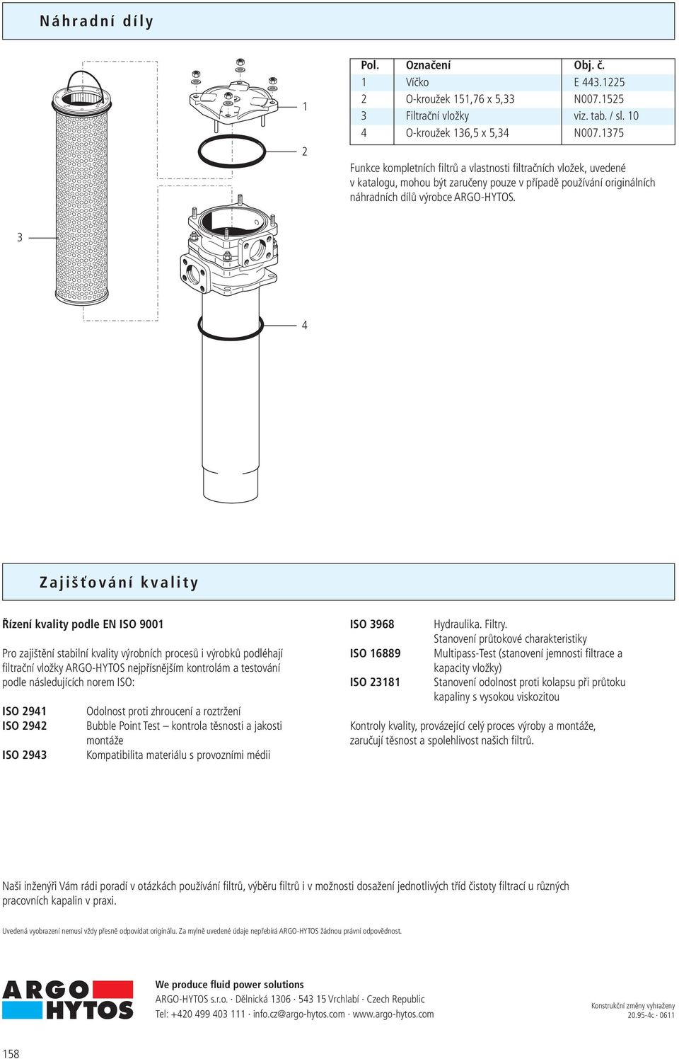 Zajišťování kvality Řízení kvality podle EN ISO 900 Pro zajištění stabilní kvality výrobních procesů i výrobků podléhají filtrační vložky ARGO-HYTOS nejpřísnějším kontrolám a testování podle