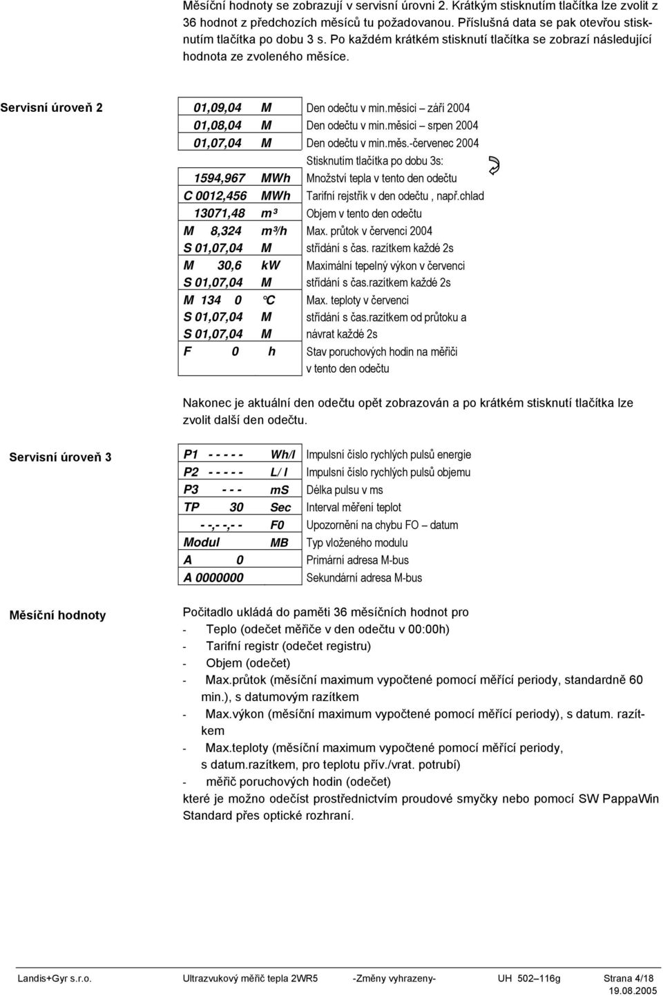 měsíci srpen 2004 01,07,04 M Den odečtu v min.měs.-červenec 2004 Stisknutím tlačítka po dobu 3s: 1594,967 MWh Množství tepla v tento den odečtu C 0012,456 MWh Tarifní rejstřík v den odečtu, např.