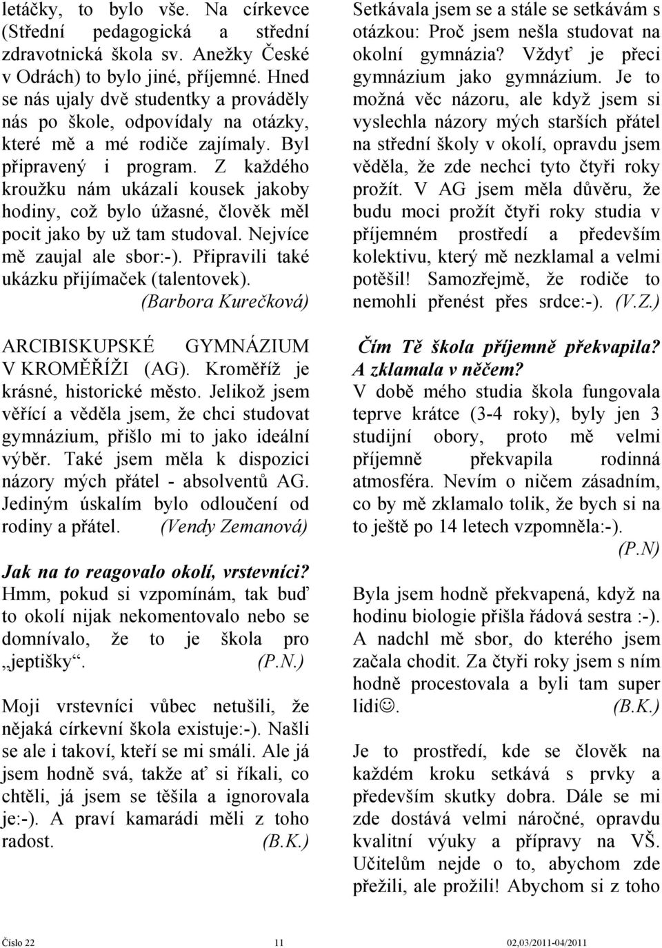 Z každého kroužku nám ukázali kousek jakoby hodiny, což bylo úžasné, člověk měl pocit jako by už tam studoval. Nejvíce mě zaujal ale sbor:-). Připravili také ukázku přijímaček (talentovek).