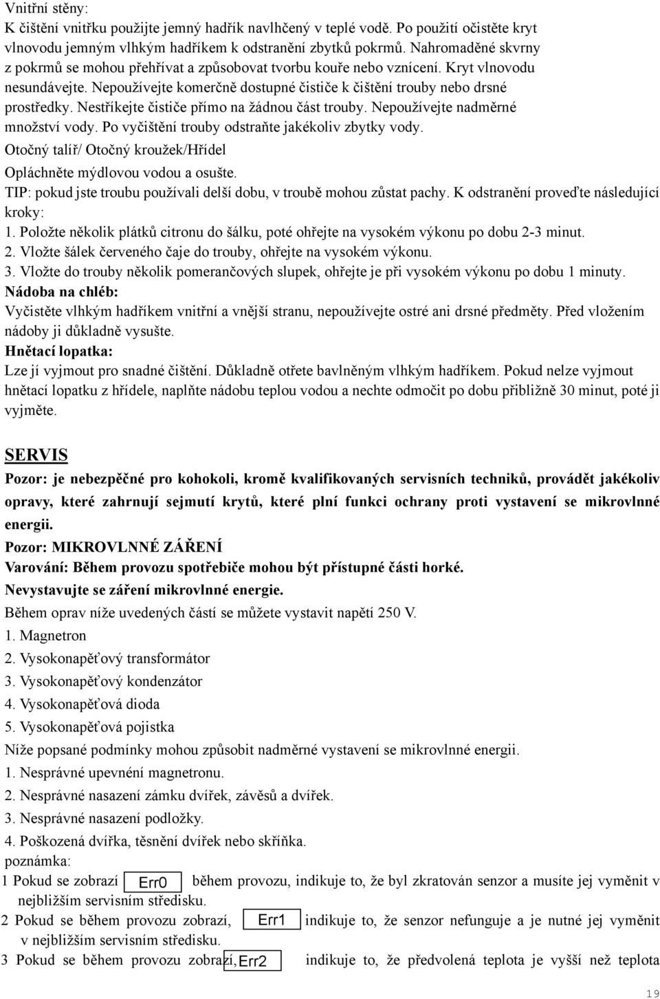 Nestříkejte čističe přímo na žádnou část trouby. Nepoužívejte nadměrné množství vody. Po vyčištění trouby odstraňte jakékoliv zbytky vody.