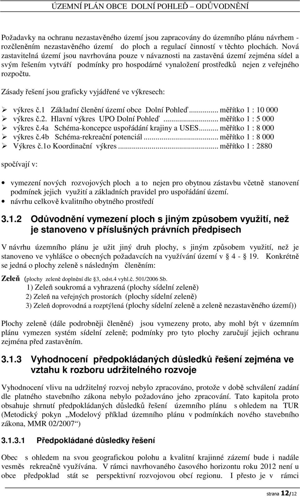 Zásady řešení jsou graficky vyjádřené ve výkresech: výkres č.1 Základní členění území obce Dolní Pohleď... měřítko 1 : 10 000 výkres č.2. Hlavní výkres UPO Dolní Pohleď... měřítko 1 : 5 000 výkres č.