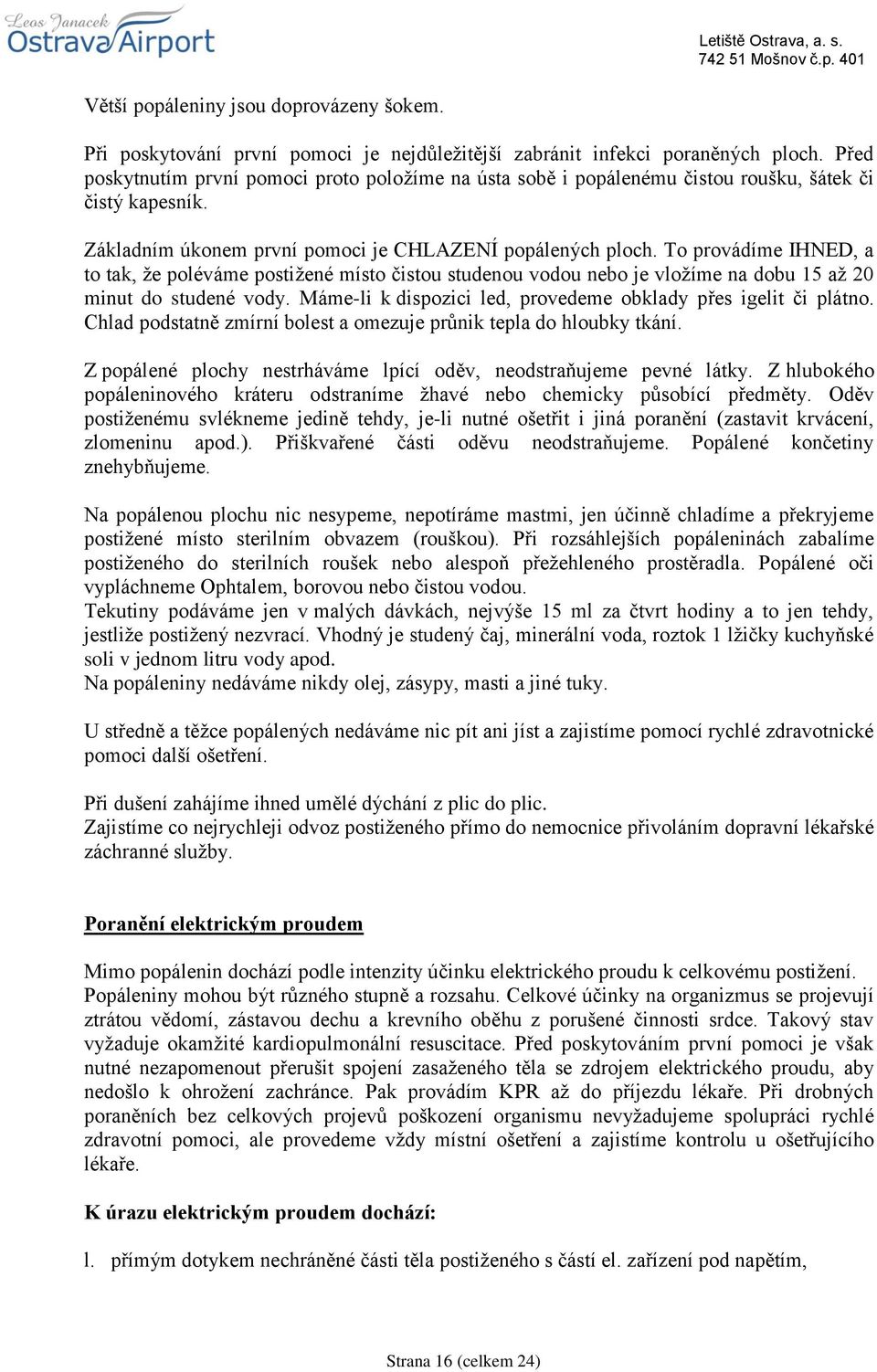 To provádíme IHNED, a to tak, že poléváme postižené místo čistou studenou vodou nebo je vložíme na dobu 15 až 20 minut do studené vody.