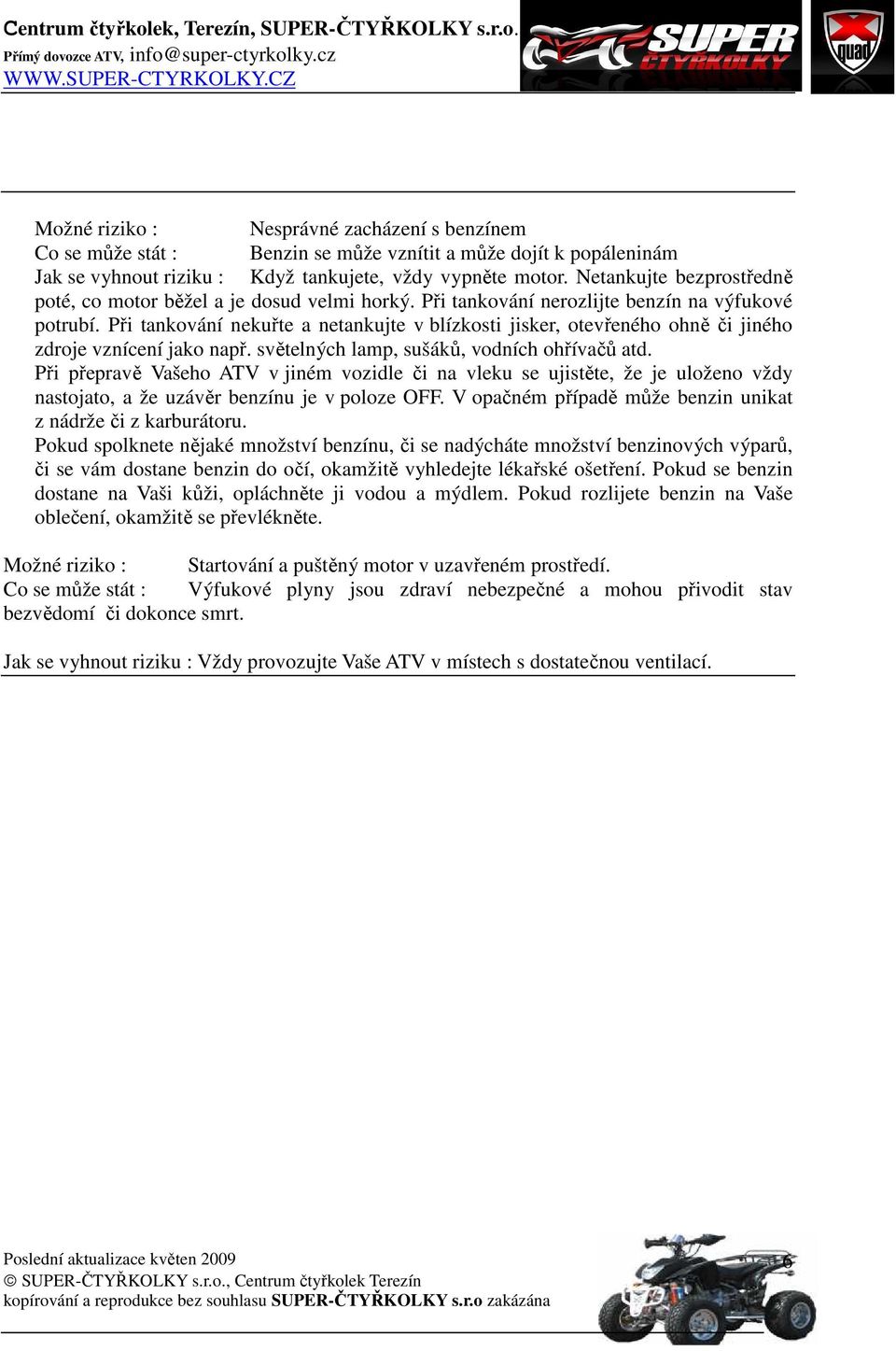 Při tankování nekuřte a netankujte v blízkosti jisker, otevřeného ohně či jiného zdroje vznícení jako např. světelných lamp, sušáků, vodních ohřívačů atd.