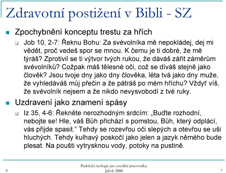 Jsou tvoje dny jako dny člověka, léta tvá jako dny muže, že vyhledáváš můj přečin a že pátráš po mém hříchu? Vždyť víš, že svévolník nejsem a že nikdo nevysvobodí z tvé ruky.