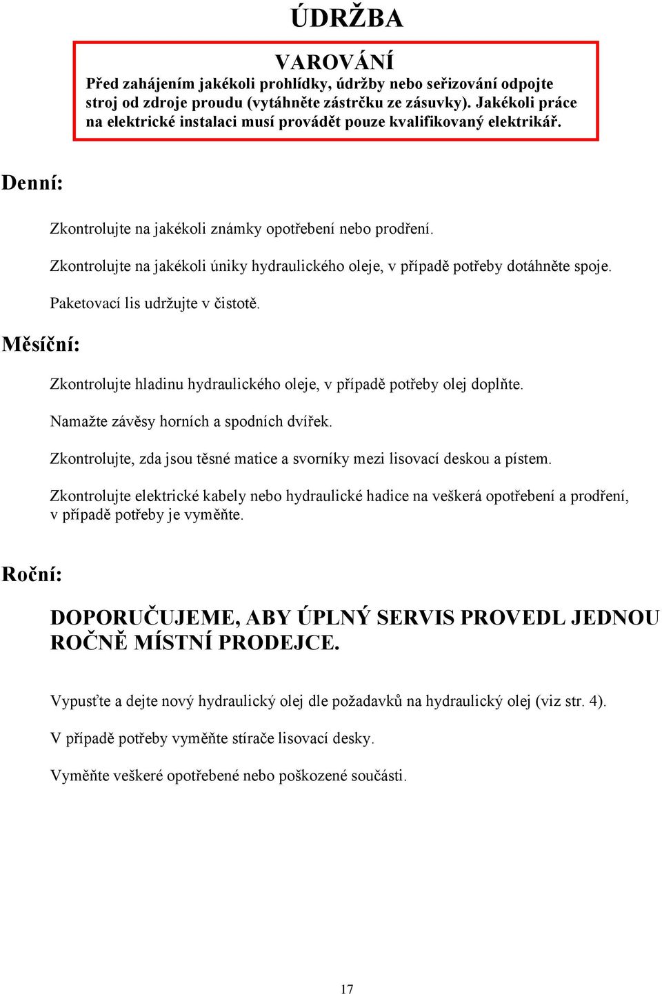 Zkontrolujte na jakékoli úniky hydraulického oleje, v případě potřeby dotáhněte spoje. Paketovací lis udrţujte v čistotě. Zkontrolujte hladinu hydraulického oleje, v případě potřeby olej doplňte.