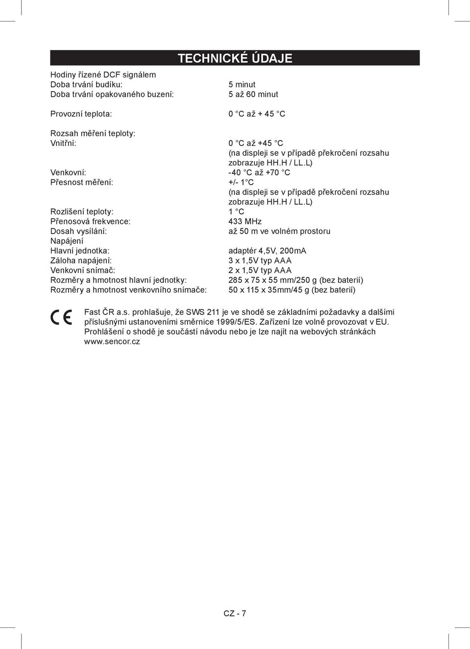 L) Venkovní: -40 C až +70 C Přesnost měření: +/- 1 C (na L) Rozlišení teploty: 1 C Přenosová frekvence: 433 MHz Dosah vysílání: až 50 m ve volném prostoru Napájení Hlavní jednotka: adaptér 4,5V,