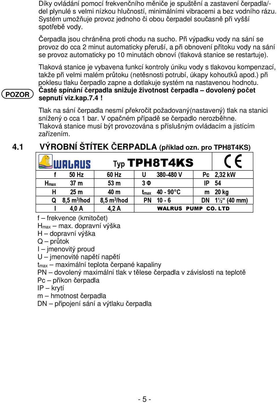 Při výpadku vody na sání se provoz do cca 2 minut automaticky přeruší, a při obnovení přítoku vody na sání se provoz automaticky po 10 minutách obnoví (tlaková stanice se restartuje).