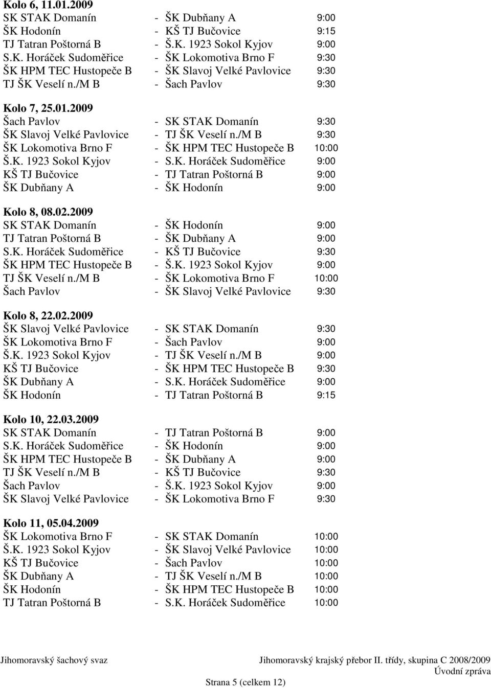 K. Horáček Sudoměřice 9:00 KŠ TJ Bučovice - TJ Tatran Poštorná B 9:00 ŠK Dubňany A - ŠK Hodonín 9:00 Kolo 8, 08.02.2009 SK STAK Domanín - ŠK Hodonín 9:00 TJ Tatran Poštorná B - ŠK Dubňany A 9:00 S.K. Horáček Sudoměřice - KŠ TJ Bučovice 9:30 ŠK HPM TEC Hustopeče B - Š.