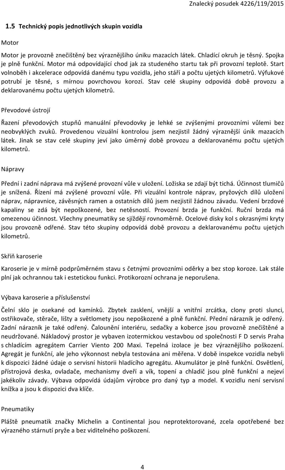 Výfukové potrubí je těsné, s mírnou povrchovou korozí. Stav celé skupiny odpovídá době provozu a deklarovanému počtu ujetých kilometrů.