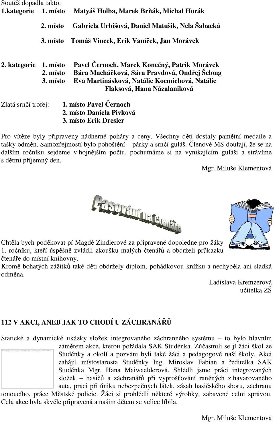 místo Gabriela Urbišová, Daniel Matušik, Nela Šabacká 3. místo Tomáš Vincek, Erik Vaníček, Jan Morávek 2. kategorie 1. místo Pavel Černoch, Marek Konečný, Patrik Morávek 2.