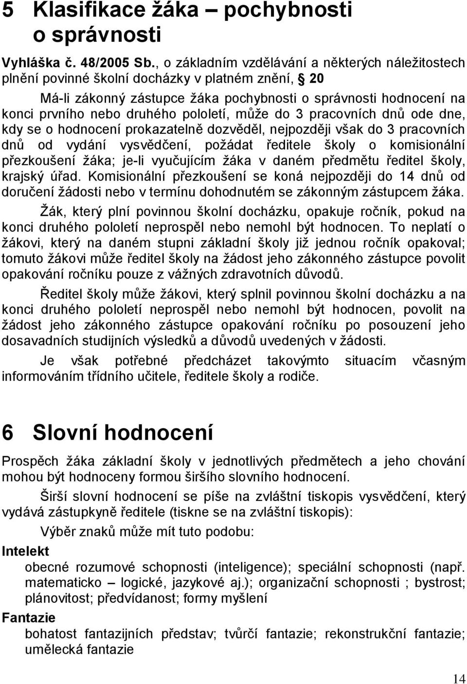 pololetí, může do 3 pracovních dnů ode dne, kdy se o hodnocení prokazatelně dozvěděl, nejpozději však do 3 pracovních dnů od vydání vysvědčení, požádat ředitele školy o komisionální přezkoušení žáka;