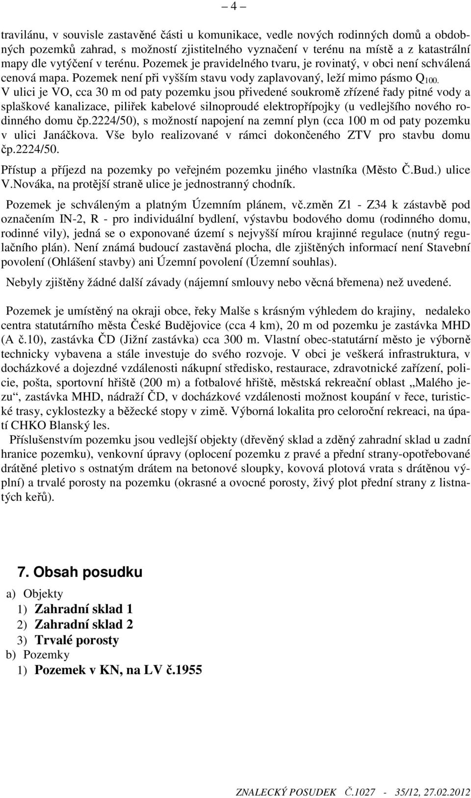 V ulici je VO, cca 30 m od paty pozemku jsou přivedené soukromě zřízené řady pitné vody a splaškové kanalizace, piliřek kabelové silnoproudé elektropřípojky (u vedlejšího nového rodinného domu čp.