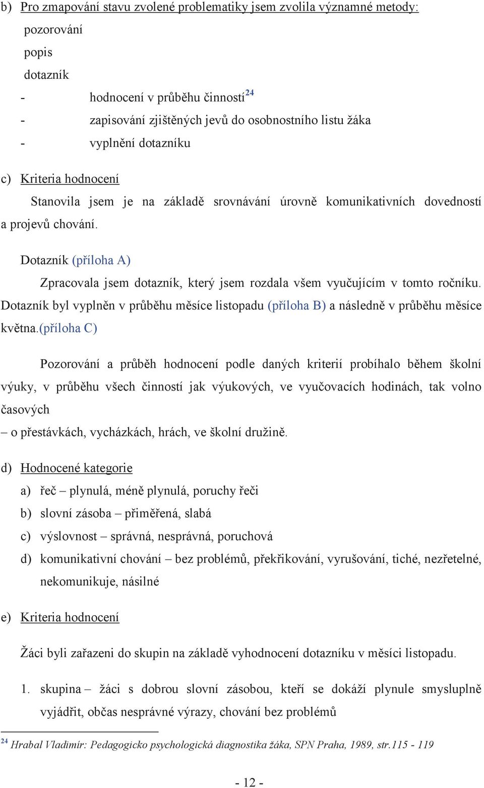 Dotazník (příloha A) Zpracovala jsem dotazník, který jsem rozdala všem vyučujícím v tomto ročníku. Dotazník byl vyplněn v průběhu měsíce listopadu (příloha B) a následně v průběhu měsíce května.