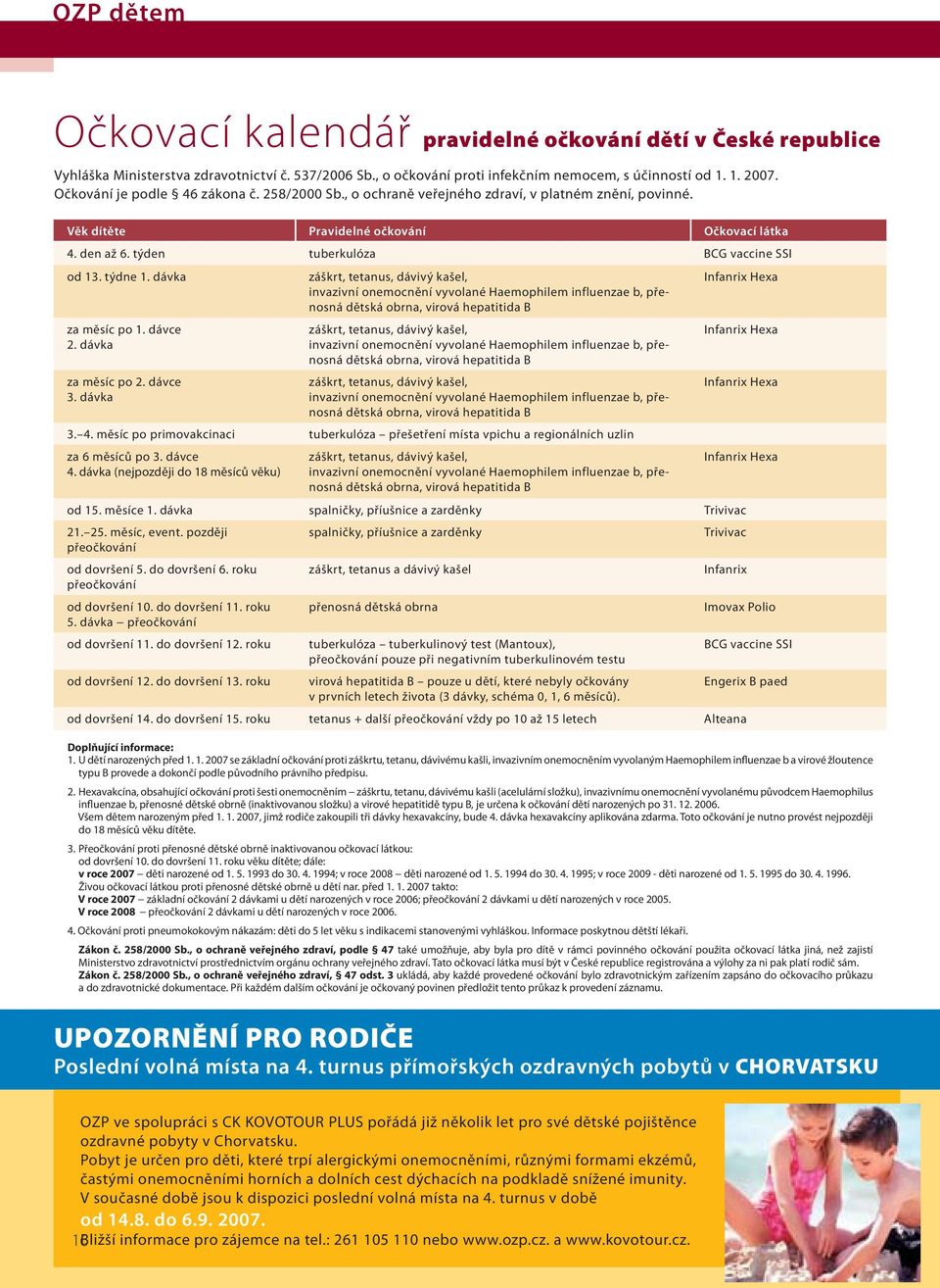 týdne 1. dávka záškrt, tetanus, dávivý kašel, invazivní onemocnění vyvolané Haemophilem influenzae b, přenosná dětská obrna, virová hepatitida B Infanrix Hexa za měsíc po 1. dávce 2.