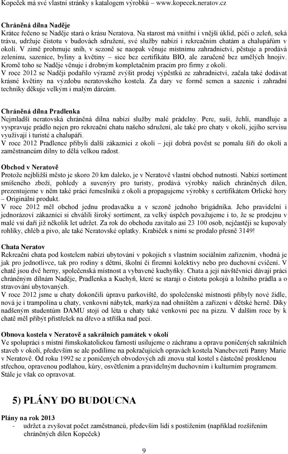 V zimě prohrnuje sníh, v sezoně se naopak věnuje místnímu zahradnictví, pěstuje a prodává zeleninu, sazenice, byliny a květiny sice bez certifikátu BIO, ale zaručeně bez umělých hnojiv.