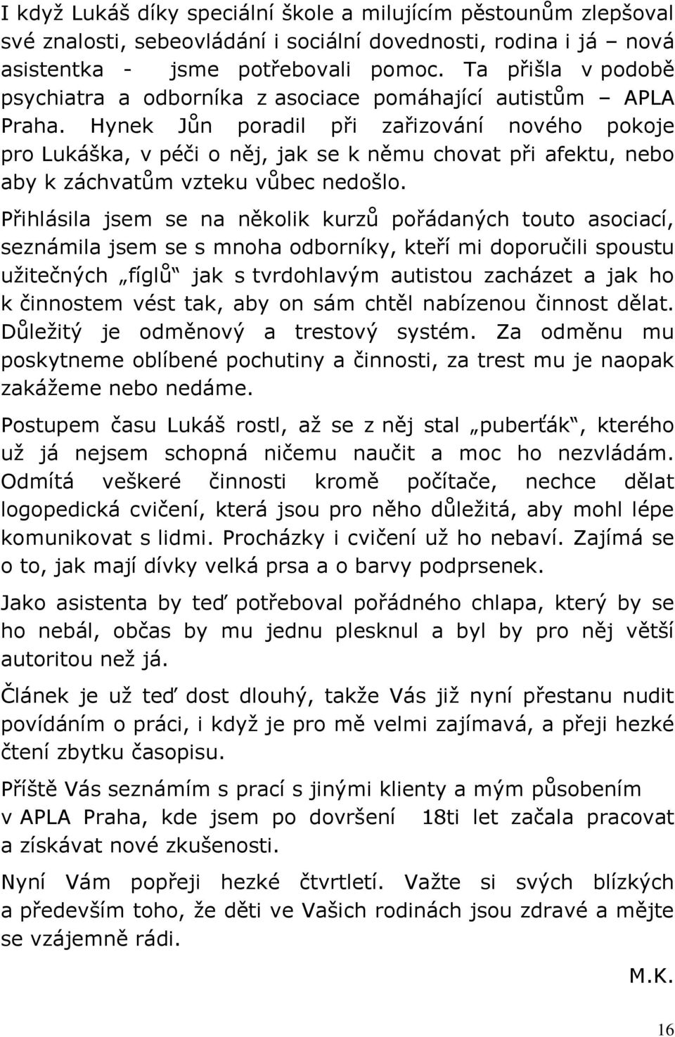 Hynek Jůn poradil při zařizování nového pokoje pro Lukáška, v péči o něj, jak se k němu chovat při afektu, nebo aby k záchvatům vzteku vůbec nedošlo.