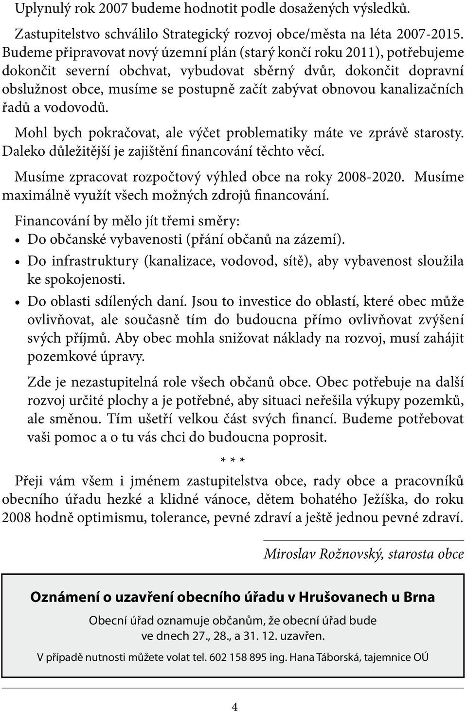 kanalizačních řadů a vodovodů. Mohl bych pokračovat, ale výčet problematiky máte ve zprávě starosty. Daleko důležitější je zajištění financování těchto věcí.