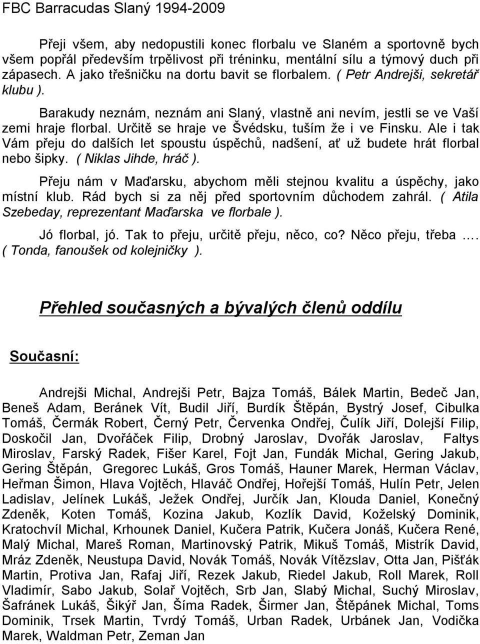 Ale itak Vám přeju do dalších let spoustu úspěchů, nadšení, aťuž budete hrát florbal nebo šipky. ( Niklas Jihde, hráč ). Přeju nám v Maďarsku, abychom měli stejnou kvalitu a úspěchy, jako místní klub.