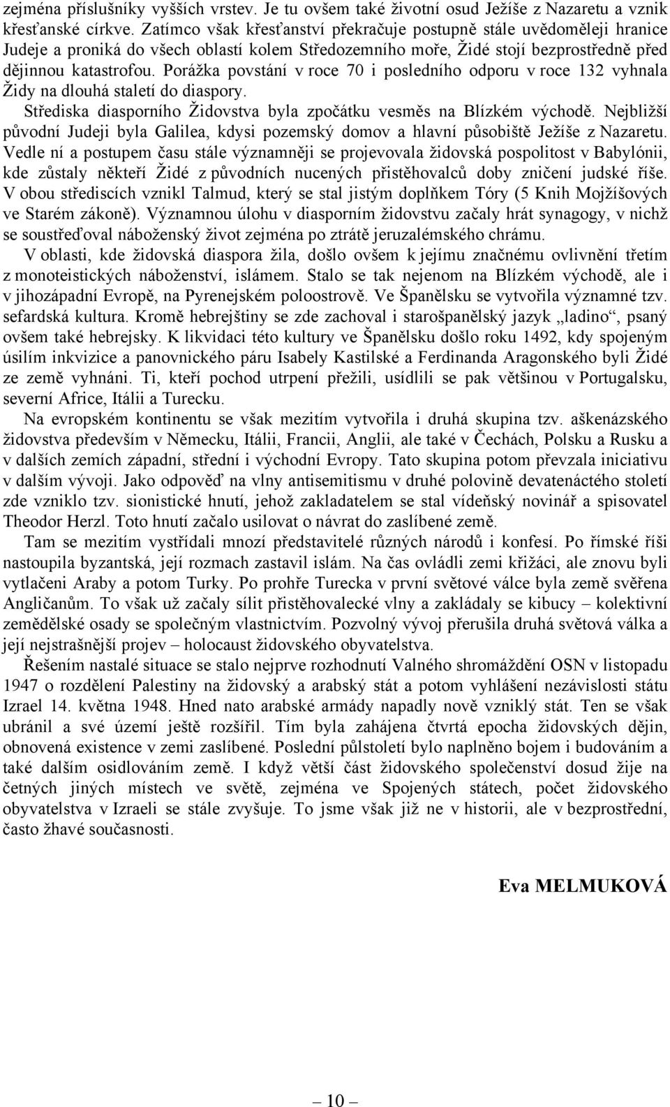 Porážka povstání v roce 70 i posledního odporu v roce 132 vyhnala Židy na dlouhá staletí do diaspory. Střediska diasporního Židovstva byla zpočátku vesměs na Blízkém východě.