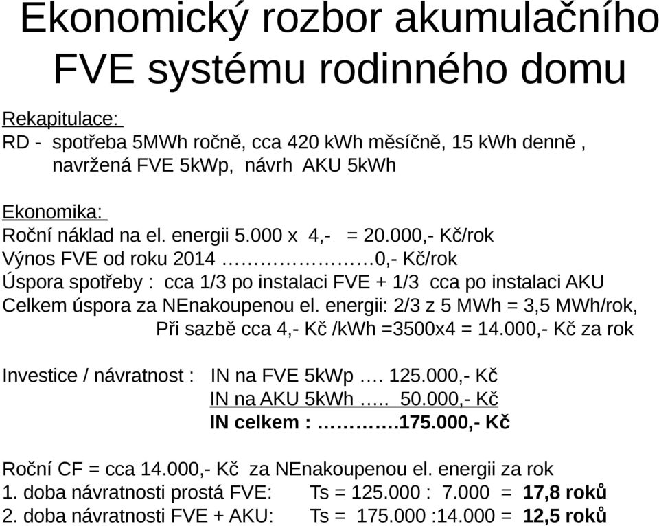 energii: 2/3 z 5 MWh = 3,5 MWh/rok, Při sazbě cca 4,- Kč /kwh =3500x4 = 14.000,- Kč za rok Investice / návratnost : IN na FVE 5kWp. 125.000,- Kč IN na AKU 5kWh.. 50.000,- Kč IN celkem :.175.