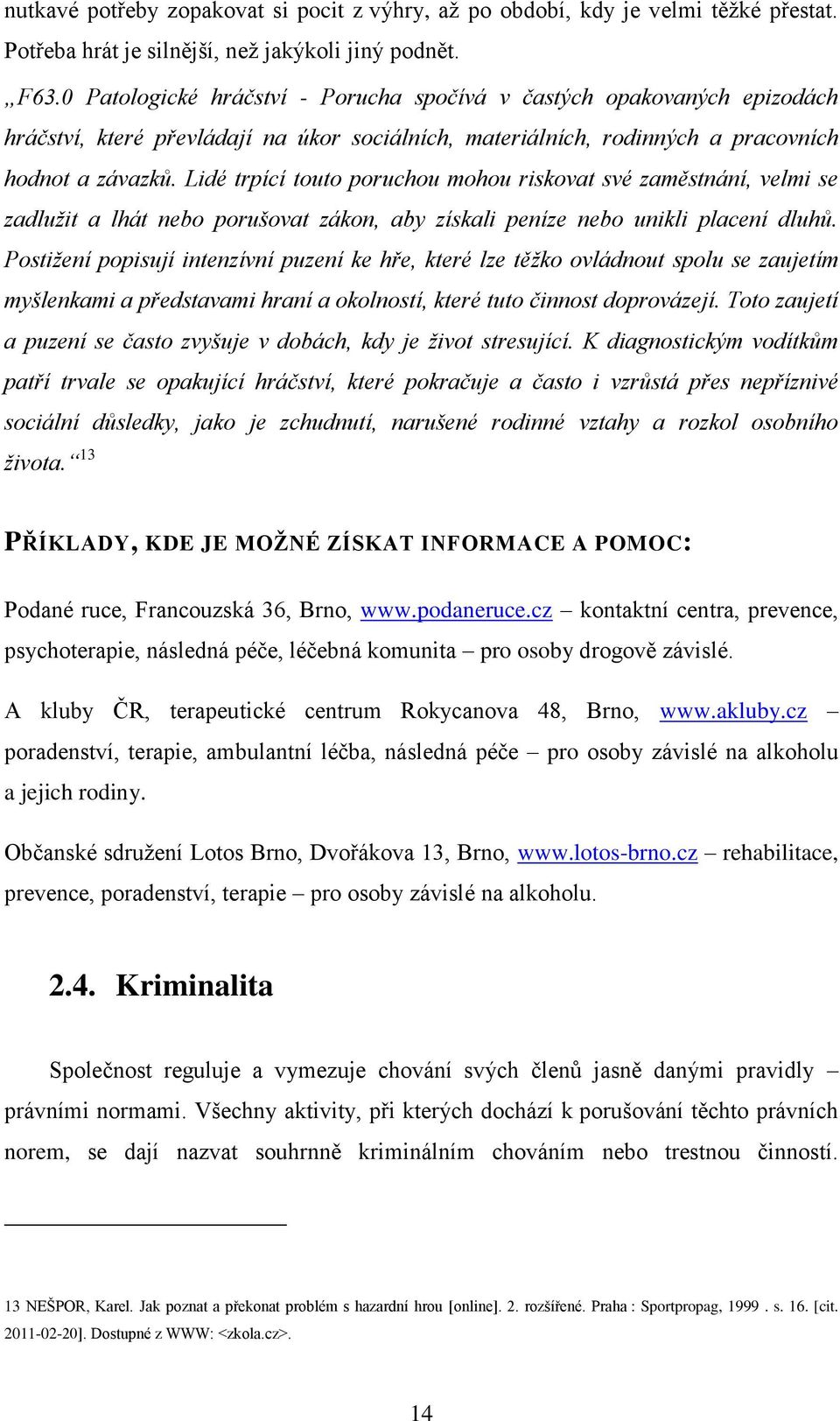 Lidé trpící touto poruchou mohou riskovat své zaměstnání, velmi se zadlužit a lhát nebo porušovat zákon, aby získali peníze nebo unikli placení dluhů.