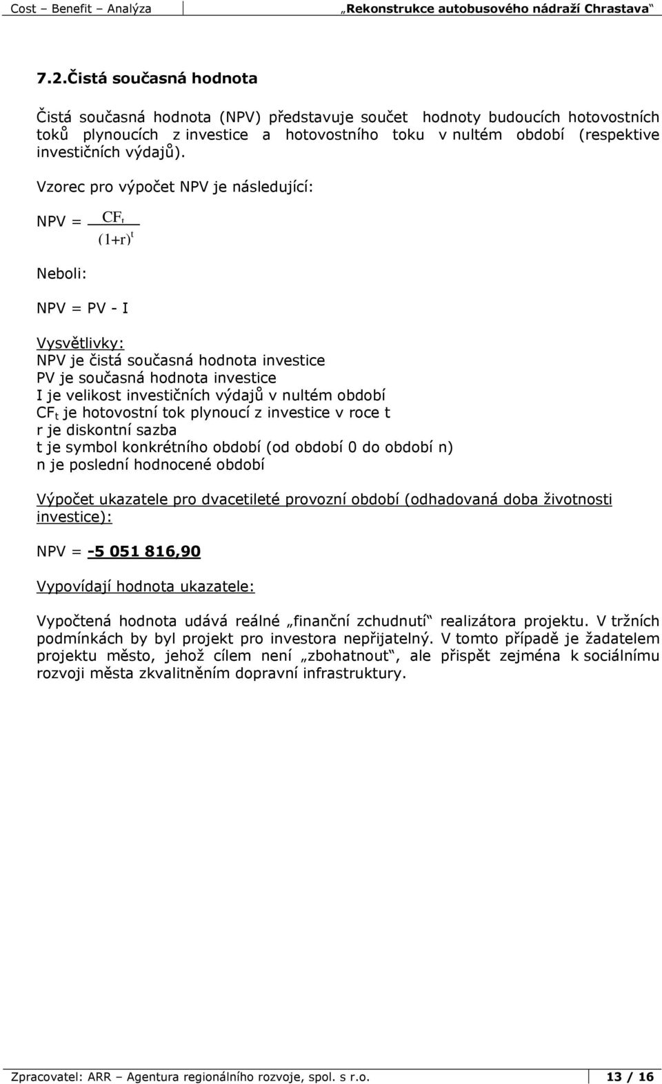 Vzorec pro výpočet NPV je následující: n NPV = Σ CF t t=0 (1+r) t Neboli: NPV = PV - I Vysvětlivky: NPV je čistá současná hodnota investice PV je současná hodnota investice I je velikost investičních