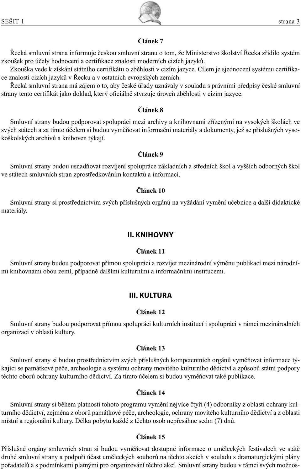 Řecká smluvní strana má zájem o to, aby české úřady uznávaly v souladu s právními předpisy české smluvní strany tento certifikát jako doklad, který oficiálně stvrzuje úroveň zběhlosti v cizím jazyce.