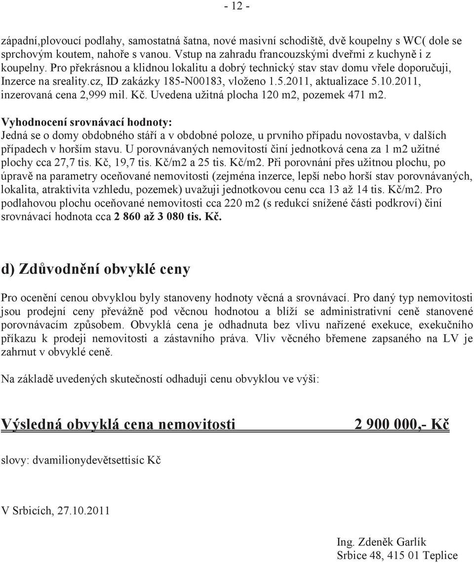 K. Uvedena užitná plocha 120 m2, pozemek 471 m2. Vyhodnocení srovnávací hodnoty: Jedná se o domy obdobného stá í a v obdobné poloze, u prvního p ípadu novostavba, v dalších p ípadech v horším stavu.