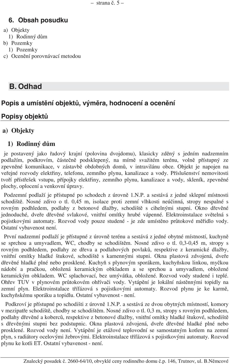 podkrovím, áste n podsklepený, na mírn svažitém terénu, voln p ístupný ze zpevn né komunikace, v zástavb obdobných dom, v intravilánu obce.