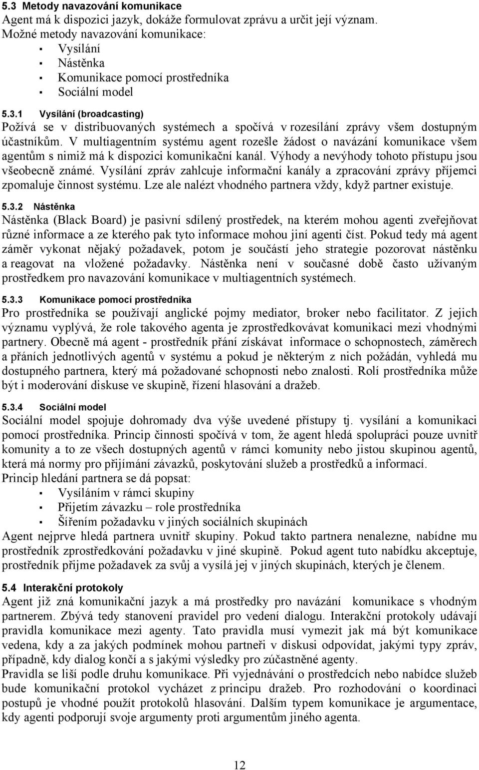 1 Vysílání (broadcasting) Požívá se v distribuovaných systémech a spočívá v rozesílání zprávy všem dostupným účastníkům.