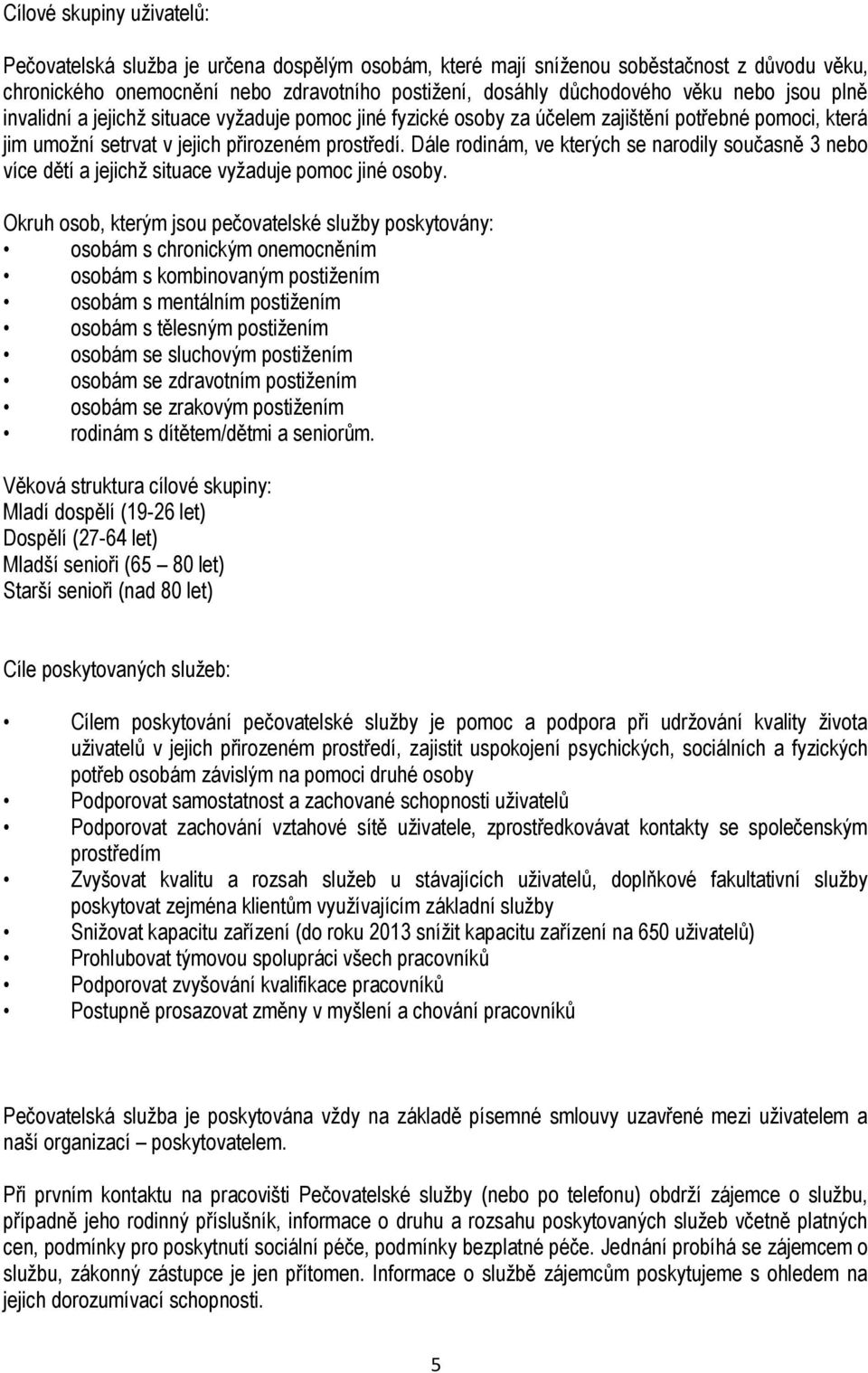 Dále rodinám, ve kterých se narodily současně 3 nebo více dětí a jejichţ situace vyţaduje pomoc jiné osoby.